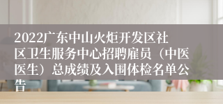 2022广东中山火炬开发区社区卫生服务中心招聘雇员（中医医生）总成绩及入围体检名单公告