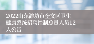 2022山东潍坊市奎文区卫生健康系统招聘控制总量人员12人公告