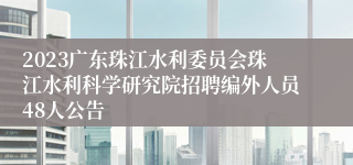 2023广东珠江水利委员会珠江水利科学研究院招聘编外人员48人公告
