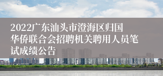 2022广东汕头市澄海区归国华侨联合会招聘机关聘用人员笔试成绩公告