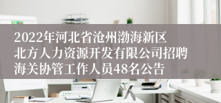 2022年河北省沧州渤海新区北方人力资源开发有限公司招聘海关协管工作人员48名公告
