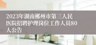 2023年湖南郴州市第三人民医院招聘护理岗位工作人员80人公告