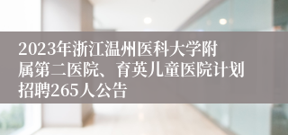 2023年浙江温州医科大学附属第二医院、育英儿童医院计划招聘265人公告