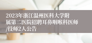 2023年浙江温州医科大学附属第二医院招聘耳鼻咽喉科医师/技师2人公告