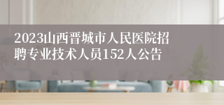 2023山西晋城市人民医院招聘专业技术人员152人公告