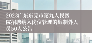 2023广东东莞市第九人民医院招聘纳入岗位管理的编制外人员50人公告