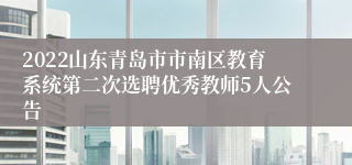 2022山东青岛市市南区教育系统第二次选聘优秀教师5人公告