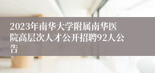 2023年南华大学附属南华医院高层次人才公开招聘92人公告