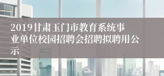 2019甘肃玉门市教育系统事业单位校园招聘会招聘拟聘用公示