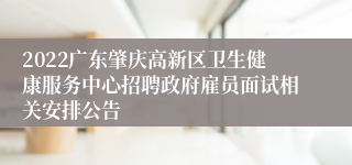 2022广东肇庆高新区卫生健康服务中心招聘政府雇员面试相关安排公告