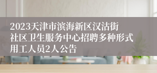 2023天津市滨海新区汉沽街社区卫生服务中心招聘多种形式用工人员2人公告