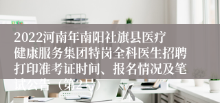 2022河南年南阳社旗县医疗健康服务集团特岗全科医生招聘打印准考证时间、报名情况及笔试公告（第2号）