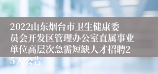 2022山东烟台市卫生健康委员会开发区管理办公室直属事业单位高层次急需短缺人才招聘25人公告