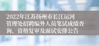 2022年江苏扬州市长江运河管理处招聘编外人员笔试成绩查询、资格复审及面试安排公告