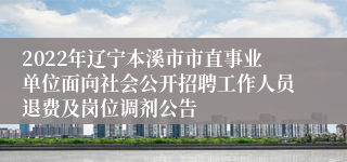 2022年辽宁本溪市市直事业单位面向社会公开招聘工作人员退费及岗位调剂公告