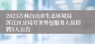 2023吉林白山市生态环境局浑江区分局劳务外包服务人员招聘5人公告