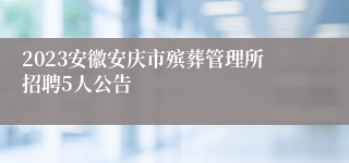 2023安徽安庆市殡葬管理所招聘5人公告