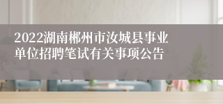 2022湖南郴州市汝城县事业单位招聘笔试有关事项公告