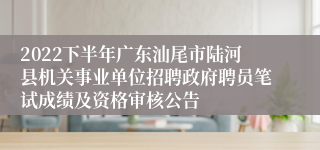2022下半年广东汕尾市陆河县机关事业单位招聘政府聘员笔试成绩及资格审核公告
