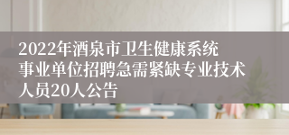 2022年酒泉市卫生健康系统事业单位招聘急需紧缺专业技术人员20人公告