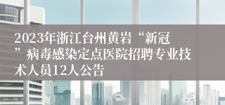 2023年浙江台州黄岩“新冠”病毒感染定点医院招聘专业技术人员12人公告