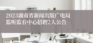 2023湖南省新闻出版广电局监听监看中心招聘2人公告