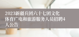 2023新疆兵团六十七团文化体育广电和旅游服务人员招聘4人公告