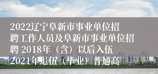 2022辽宁阜新市事业单位招聘工作人员及阜新市事业单位招聘 2018年（含）以后入伍2021年退伍（毕业）普通高