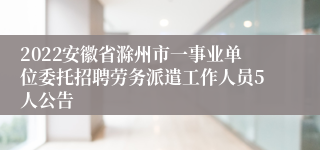 2022安徽省滁州市一事业单位委托招聘劳务派遣工作人员5人公告