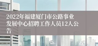 2022年福建厦门市公路事业发展中心招聘工作人员12人公告