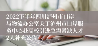 2022下半年四川泸州市口岸与物流办公室关于泸州市口岸服务中心赴高校引进急需紧缺人才2人补充公告