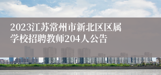 2023江苏常州市新北区区属学校招聘教师204人公告
