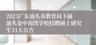 2023广东汕头市教育局下属汕头金中海湾学校招聘硕士研究生31人公告