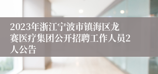 2023年浙江宁波市镇海区龙赛医疗集团公开招聘工作人员2人公告