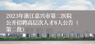 2023年浙江嘉兴市第二医院公开招聘高层次人才8人公告（第二批）