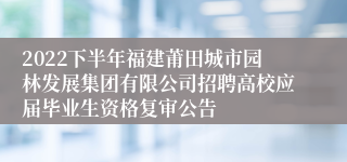 2022下半年福建莆田城市园林发展集团有限公司招聘高校应届毕业生资格复审公告