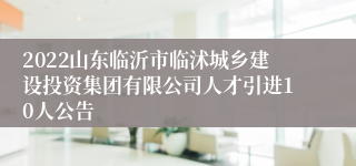 2022山东临沂市临沭城乡建设投资集团有限公司人才引进10人公告