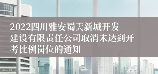 2022四川雅安蜀天新城开发建设有限责任公司取消未达到开考比例岗位的通知