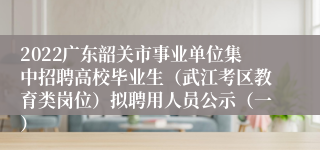 2022广东韶关市事业单位集中招聘高校毕业生（武江考区教育类岗位）拟聘用人员公示（一）