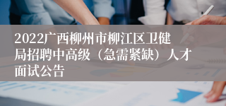 2022广西柳州市柳江区卫健局招聘中高级（急需紧缺）人才面试公告