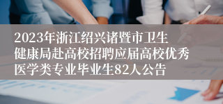 2023年浙江绍兴诸暨市卫生健康局赴高校招聘应届高校优秀医学类专业毕业生82人公告