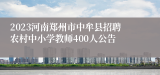 2023河南郑州市中牟县招聘农村中小学教师400人公告