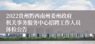 2022贵州黔西南州委州政府机关事务服务中心招聘工作人员体检公告