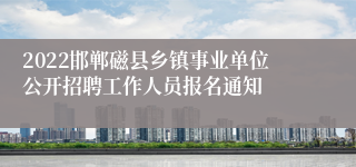 2022邯郸磁县乡镇事业单位公开招聘工作人员报名通知