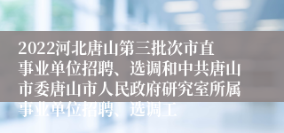2022河北唐山第三批次市直事业单位招聘、选调和中共唐山市委唐山市人民政府研究室所属事业单位招聘、选调工