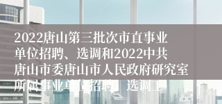 2022唐山第三批次市直事业单位招聘、选调和2022中共唐山市委唐山市人民政府研究室所属事业单位招聘、选调工