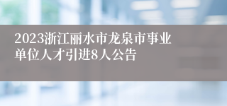 2023浙江丽水市龙泉市事业单位人才引进8人公告