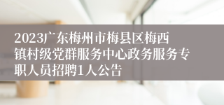 2023广东梅州市梅县区梅西镇村级党群服务中心政务服务专职人员招聘1人公告