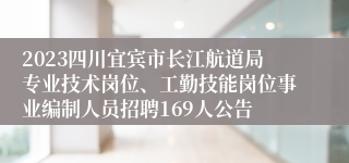 2023四川宜宾市长江航道局专业技术岗位、工勤技能岗位事业编制人员招聘169人公告