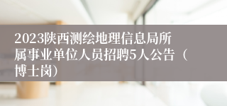 2023陕西测绘地理信息局所属事业单位人员招聘5人公告（博士岗）